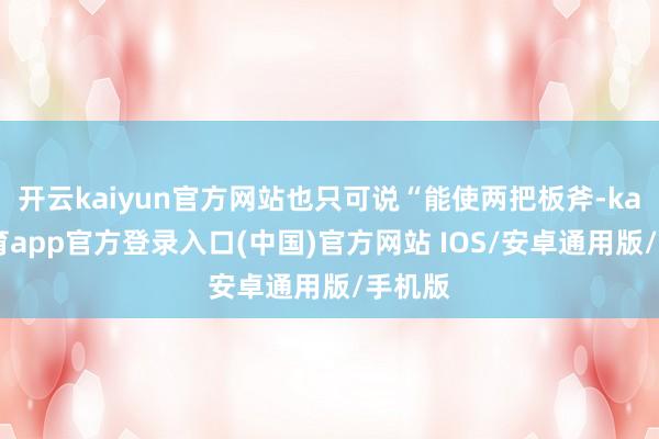 开云kaiyun官方网站也只可说“能使两把板斧-kai云体育app官方登录入口(中国)官方网站 IOS/安卓通用版/手机版