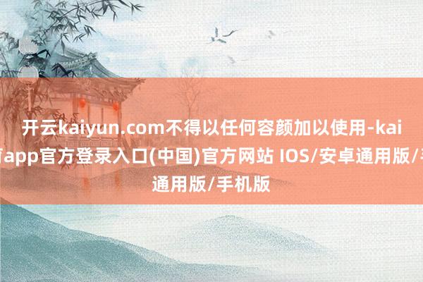 开云kaiyun.com不得以任何容颜加以使用-kai云体育app官方登录入口(中国)官方网站 IOS/安卓通用版/手机版