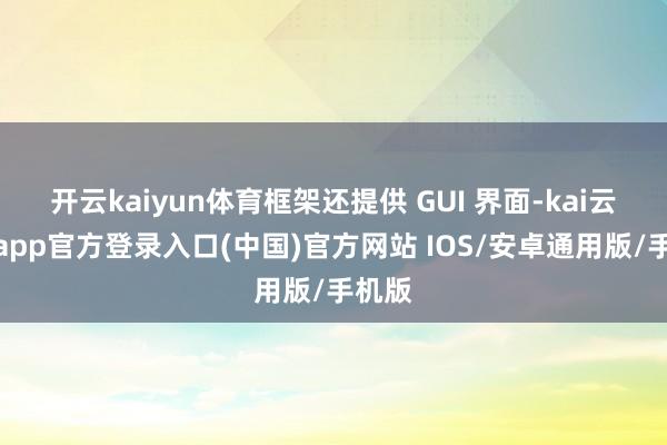 开云kaiyun体育框架还提供 GUI 界面-kai云体育app官方登录入口(中国)官方网站 IOS/安卓通用版/手机版