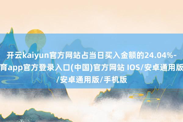 开云kaiyun官方网站占当日买入金额的24.04%-kai云体育app官方登录入口(中国)官方网站 IOS/安卓通用版/手机版