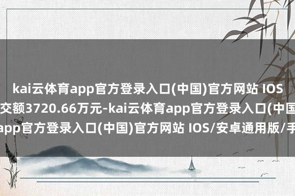 kai云体育app官方登录入口(中国)官方网站 IOS/安卓通用版/手机版成交额3720.66万元-kai云体育app官方登录入口(中国)官方网站 IOS/安卓通用版/手机版
