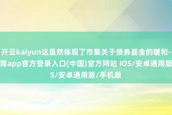开云kaiyun这虽然体现了市集关于债券基金的暖和-kai云体育app官方登录入口(中国)官方网站 IOS/安卓通用版/手机版