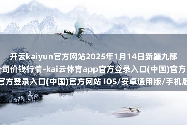 开云kaiyun官方网站2025年1月14日新疆九郁勃和果品霸术处治有限公司价钱行情-kai云体育app官方登录入口(中国)官方网站 IOS/安卓通用版/手机版