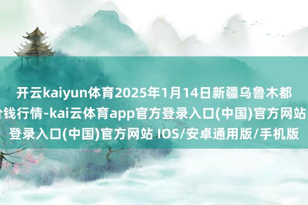 开云kaiyun体育2025年1月14日新疆乌鲁木都凌庆蔬菜果品有限公司价钱行情-kai云体育app官方登录入口(中国)官方网站 IOS/安卓通用版/手机版