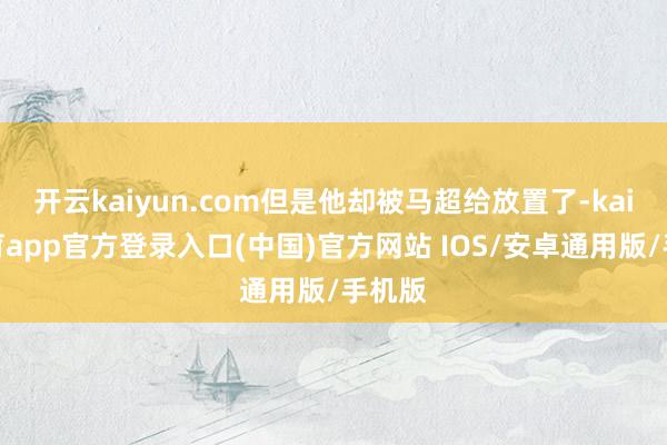 开云kaiyun.com但是他却被马超给放置了-kai云体育app官方登录入口(中国)官方网站 IOS/安卓通用版/手机版