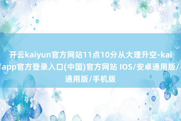 开云kaiyun官方网站11点10分从大理升空-kai云体育app官方登录入口(中国)官方网站 IOS/安卓通用版/手机版