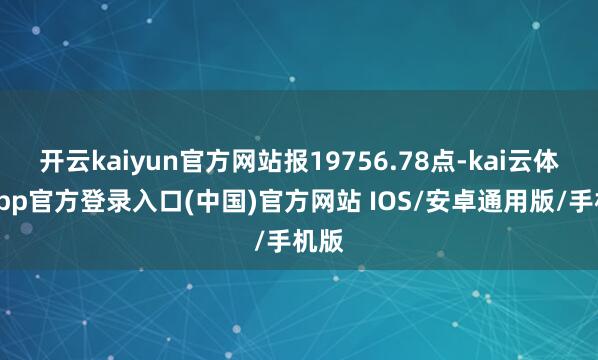 开云kaiyun官方网站报19756.78点-kai云体育app官方登录入口(中国)官方网站 IOS/安卓通用版/手机版