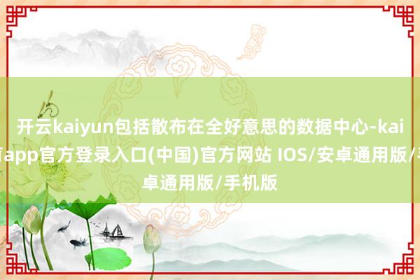 开云kaiyun包括散布在全好意思的数据中心-kai云体育app官方登录入口(中国)官方网站 IOS/安卓通用版/手机版