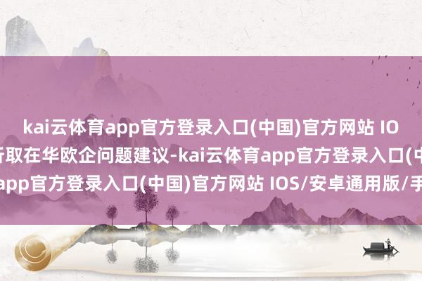 kai云体育app官方登录入口(中国)官方网站 IOS/安卓通用版/手机版听取在华欧企问题建议-kai云体育app官方登录入口(中国)官方网站 IOS/安卓通用版/手机版