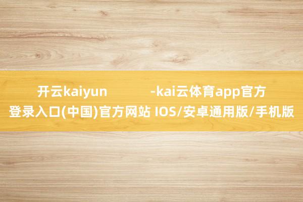 开云kaiyun            -kai云体育app官方登录入口(中国)官方网站 IOS/安卓通用版/手机版