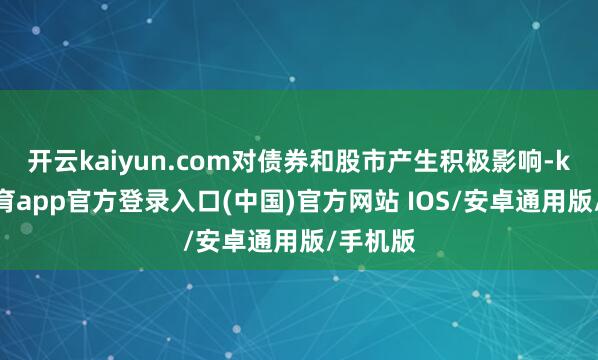 开云kaiyun.com对债券和股市产生积极影响-kai云体育app官方登录入口(中国)官方网站 IOS/安卓通用版/手机版