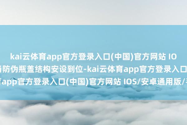 kai云体育app官方登录入口(中国)官方网站 IOS/安卓通用版/手机版当防伪瓶盖结构安设到位-kai云体育app官方登录入口(中国)官方网站 IOS/安卓通用版/手机版