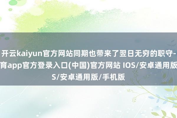 开云kaiyun官方网站同期也带来了翌日无穷的职守-kai云体育app官方登录入口(中国)官方网站 IOS/安卓通用版/手机版