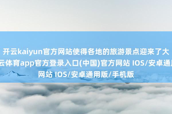 开云kaiyun官方网站使得各地的旅游景点迎来了大批旅客-kai云体育app官方登录入口(中国)官方网站 IOS/安卓通用版/手机版