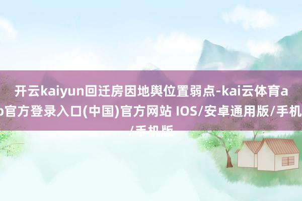开云kaiyun回迁房因地舆位置弱点-kai云体育app官方登录入口(中国)官方网站 IOS/安卓通用版/手机版