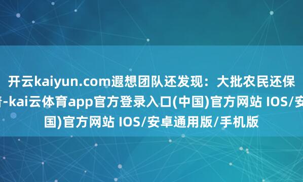 开云kaiyun.com遐想团队还发现：大批农民还保留着在院中洗穿着-kai云体育app官方登录入口(中国)官方网站 IOS/安卓通用版/手机版