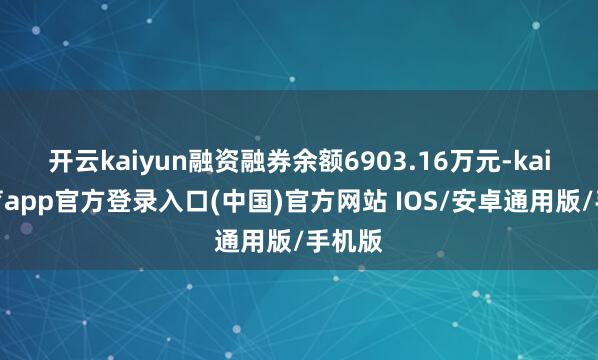 开云kaiyun融资融券余额6903.16万元-kai云体育app官方登录入口(中国)官方网站 IOS/安卓通用版/手机版