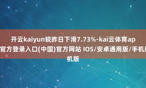 开云kaiyun较昨日下滑7.73%-kai云体育app官方登录入口(中国)官方网站 IOS/安卓通用版/手机版