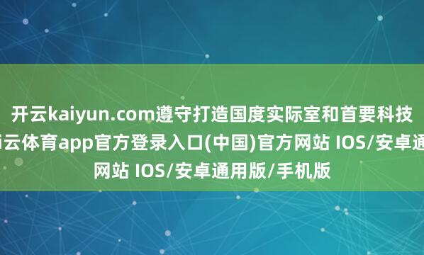 开云kaiyun.com遵守打造国度实际室和首要科技基础才略-kai云体育app官方登录入口(中国)官方网站 IOS/安卓通用版/手机版