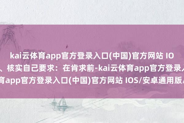 kai云体育app官方登录入口(中国)官方网站 IOS/安卓通用版/手机版1、核实自己要求:在肯求前-kai云体育app官方登录入口(中国)官方网站 IOS/安卓通用版/手机版