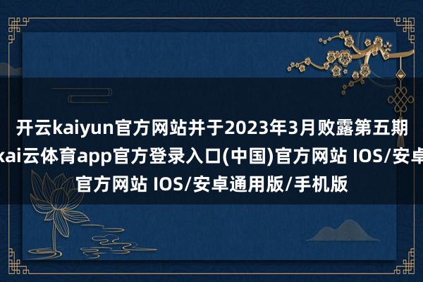 开云kaiyun官方网站并于2023年3月败露第五期上市领导进展-kai云体育app官方登录入口(中国)官方网站 IOS/安卓通用版/手机版