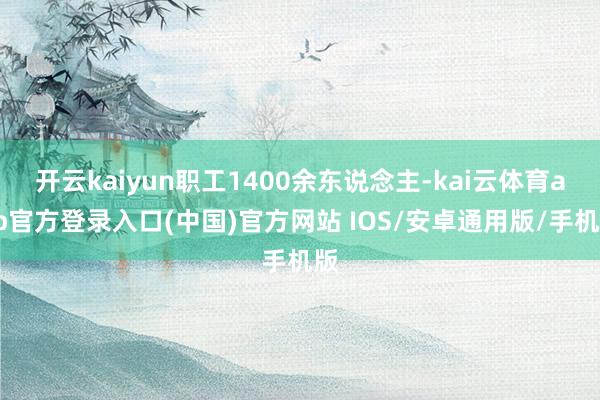 开云kaiyun职工1400余东说念主-kai云体育app官方登录入口(中国)官方网站 IOS/安卓通用版/手机版