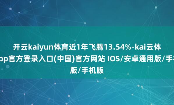 开云kaiyun体育近1年飞腾13.54%-kai云体育app官方登录入口(中国)官方网站 IOS/安卓通用版/手机版