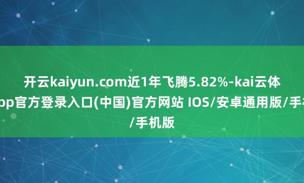 开云kaiyun.com近1年飞腾5.82%-kai云体育app官方登录入口(中国)官方网站 IOS/安卓通用版/手机版