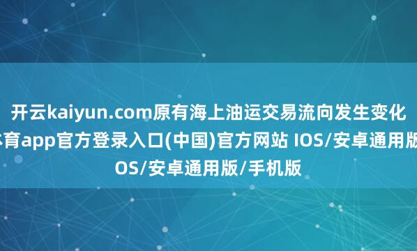 开云kaiyun.com原有海上油运交易流向发生变化-kai云体育app官方登录入口(中国)官方网站 IOS/安卓通用版/手机版