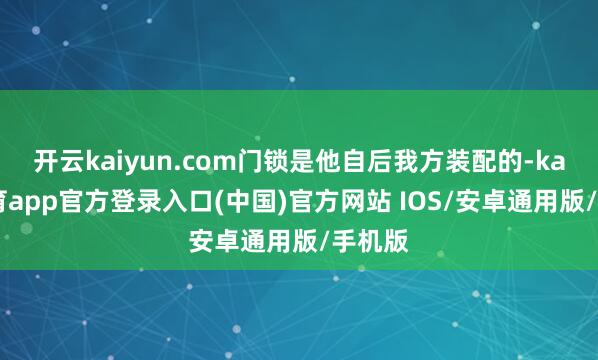 开云kaiyun.com门锁是他自后我方装配的-kai云体育app官方登录入口(中国)官方网站 IOS/安卓通用版/手机版
