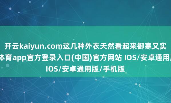 开云kaiyun.com这几种外衣天然看起来御寒又实用-kai云体育app官方登录入口(中国)官方网站 IOS/安卓通用版/手机版