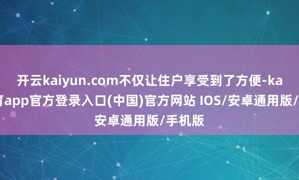 开云kaiyun.com不仅让住户享受到了方便-kai云体育app官方登录入口(中国)官方网站 IOS/安卓通用版/手机版