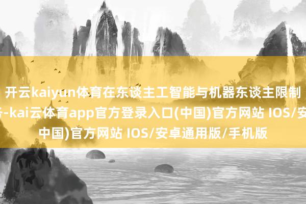 开云kaiyun体育在东谈主工智能与机器东谈主限制部署一批攻关任务-kai云体育app官方登录入口(中国)官方网站 IOS/安卓通用版/手机版