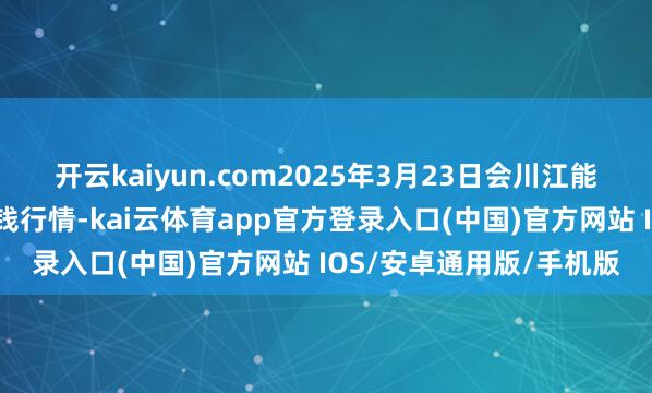 开云kaiyun.com2025年3月23日会川江能中药材概括商业市集价钱行情-kai云体育app官方登录入口(中国)官方网站 IOS/安卓通用版/手机版