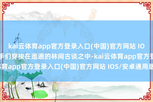 kai云体育app官方登录入口(中国)官方网站 IOS/安卓通用版/手机版选手们穿梭在迤逦的林间古谈之中-kai云体育app官方登录入口(中国)官方网站 IOS/安卓通用版/手机版
