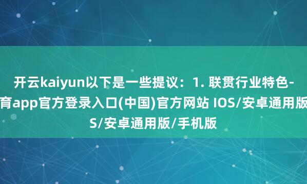 开云kaiyun以下是一些提议：1. 联贯行业特色-kai云体育app官方登录入口(中国)官方网站 IOS/安卓通用版/手机版