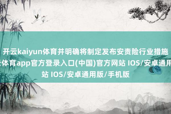 开云kaiyun体育并明确将制定发布安责险行业措施条目-kai云体育app官方登录入口(中国)官方网站 IOS/安卓通用版/手机版