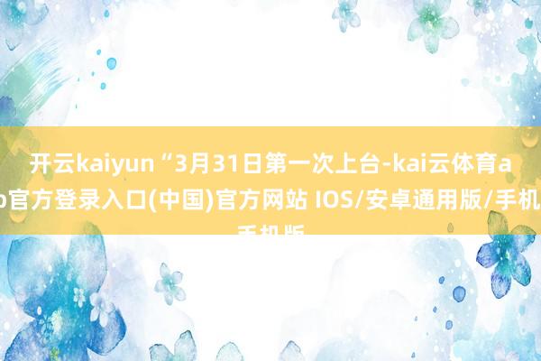 开云kaiyun“3月31日第一次上台-kai云体育app官方登录入口(中国)官方网站 IOS/安卓通用版/手机版