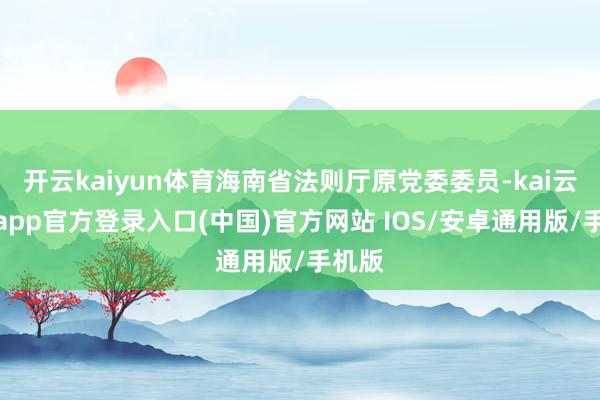开云kaiyun体育海南省法则厅原党委委员-kai云体育app官方登录入口(中国)官方网站 IOS/安卓通用版/手机版