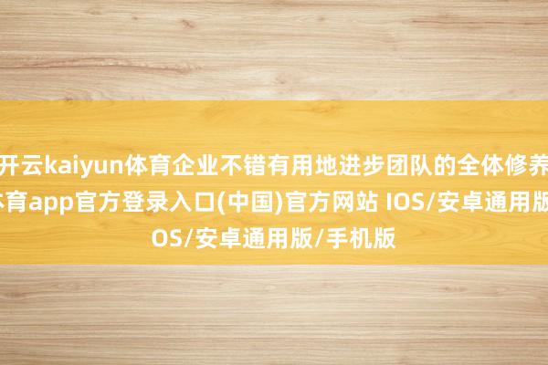 开云kaiyun体育企业不错有用地进步团队的全体修养-kai云体育app官方登录入口(中国)官方网站 IOS/安卓通用版/手机版