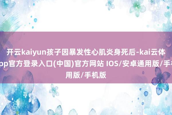 开云kaiyun孩子因暴发性心肌炎身死后-kai云体育app官方登录入口(中国)官方网站 IOS/安卓通用版/手机版