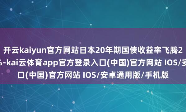 开云kaiyun官方网站日本20年期国债收益率飞腾23个基点至2.335%-kai云体育app官方登录入口(中国)官方网站 IOS/安卓通用版/手机版
