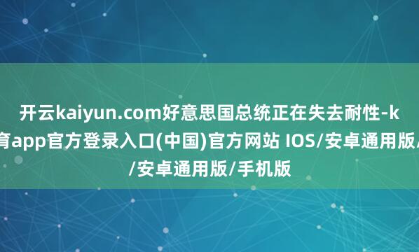 开云kaiyun.com好意思国总统正在失去耐性-kai云体育app官方登录入口(中国)官方网站 IOS/安卓通用版/手机版