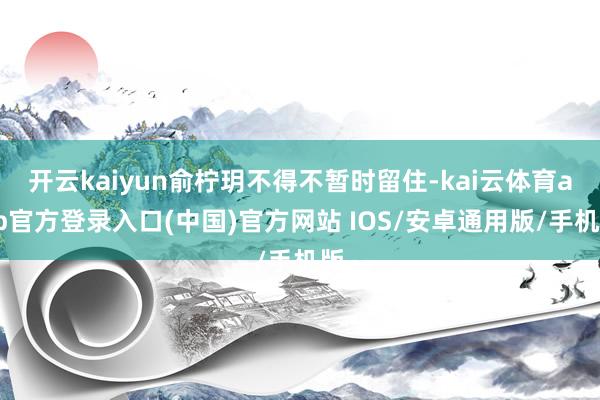 开云kaiyun俞柠玥不得不暂时留住-kai云体育app官方登录入口(中国)官方网站 IOS/安卓通用版/手机版