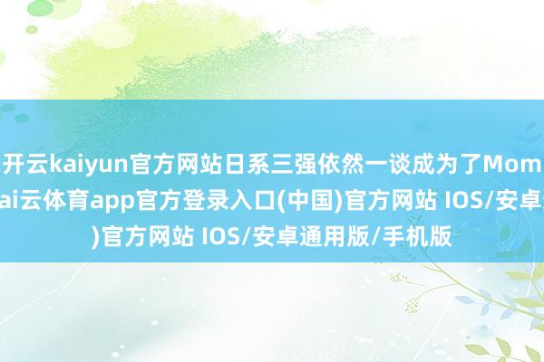 开云kaiyun官方网站日系三强依然一谈成为了Momenta的客户-kai云体育app官方登录入口(中国)官方网站 IOS/安卓通用版/手机版