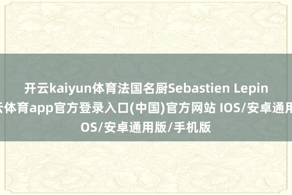 开云kaiyun体育法国名厨Sebastien Lepinoy称-kai云体育app官方登录入口(中国)官方网站 IOS/安卓通用版/手机版