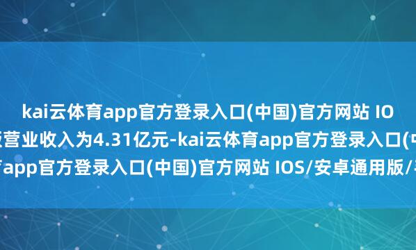 kai云体育app官方登录入口(中国)官方网站 IOS/安卓通用版/手机版营业收入为4.31亿元-kai云体育app官方登录入口(中国)官方网站 IOS/安卓通用版/手机版