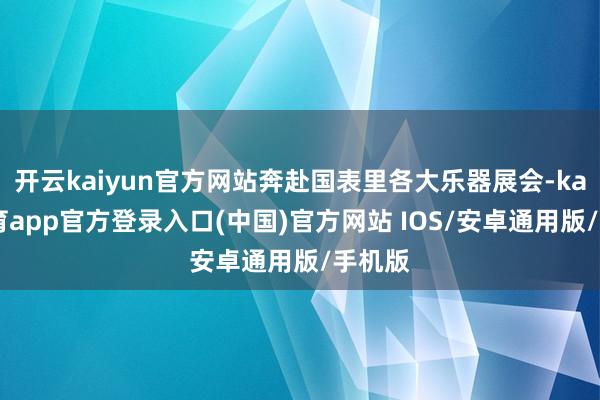 开云kaiyun官方网站奔赴国表里各大乐器展会-kai云体育app官方登录入口(中国)官方网站 IOS/安卓通用版/手机版