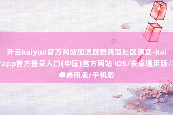 开云kaiyun官方网站加速鼓舞典型社区建立-kai云体育app官方登录入口(中国)官方网站 IOS/安卓通用版/手机版