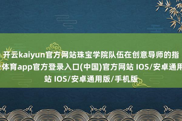 开云kaiyun官方网站珠宝学院队伍在创意导师的指令下-kai云体育app官方登录入口(中国)官方网站 IOS/安卓通用版/手机版